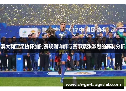 澳大利亚足协杯加时赛规则详解与赛事紧张激烈的赛制分析 澳大利亚足协杯加时赛规则详解与赛事紧张激烈的赛制分析