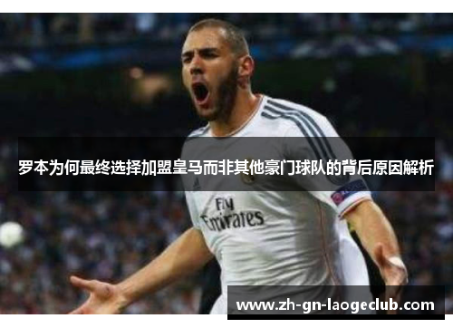 罗本为何最终选择加盟皇马而非其他豪门球队的背后原因解析 罗本为何最终选择加盟皇马而非其他豪门球队的背后原因解析