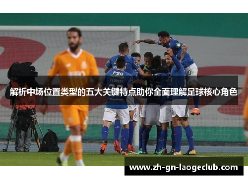 解析中场位置类型的五大关键特点助你全面理解足球核心角色
