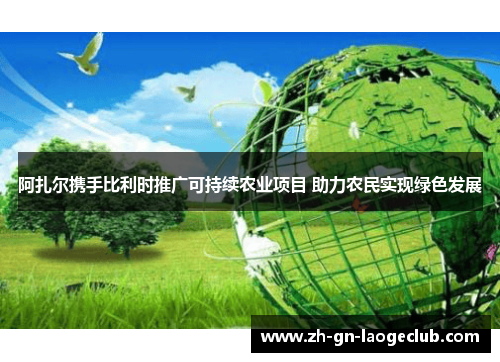 阿扎尔携手比利时推广可持续农业项目 助力农民实现绿色发展 阿扎尔携手比利时推广可持续农业项目 助力农民实现绿色发展