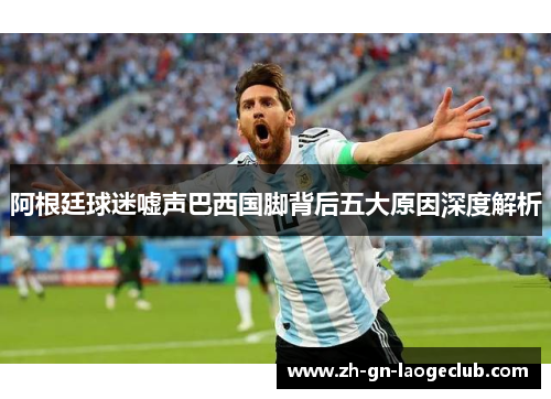 阿根廷球迷嘘声巴西国脚背后五大原因深度解析 阿根廷球迷嘘声巴西国脚背后五大原因深度解析