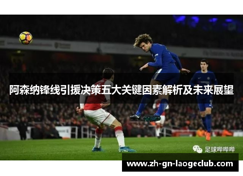 阿森纳锋线引援决策五大关键因素解析及未来展望 阿森纳锋线引援决策五大关键因素解析及未来展望