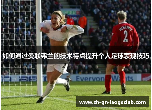 如何通过曼联弗兰的技术特点提升个人足球表现技巧