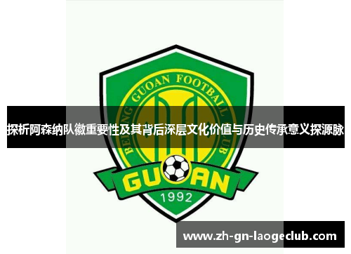 探析阿森纳队徽重要性及其背后深层文化价值与历史传承意义探源脉