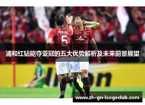 浦和红钻能夺亚冠的五大优势解析及未来前景展望