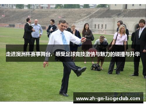 走进澳洲杯赛事舞台，感受足球竞技激情与魅力的碰撞与升华