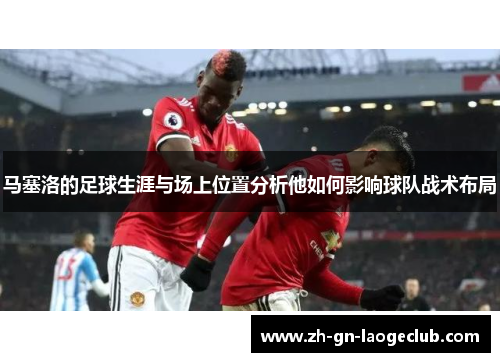 马塞洛的足球生涯与场上位置分析他如何影响球队战术布局