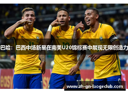 巴哈:巴西中场新星在南美U20锦标赛中展现无限创造力 巴哈:巴西中场新星在南美U20锦标赛中展现无限创造力