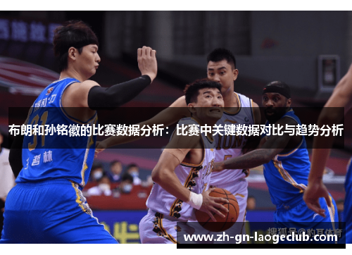 布朗和孙铭徽的比赛数据分析：比赛中关键数据对比与趋势分析