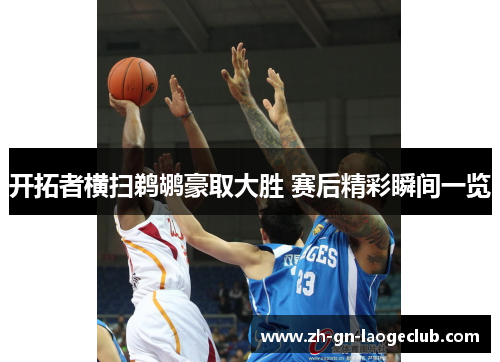 开拓者横扫鹈鹕豪取大胜 赛后精彩瞬间一览 开拓者横扫鹈鹕豪取大胜 赛后精彩瞬间一览