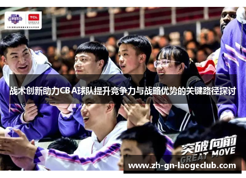 战术创新助力CBA球队提升竞争力与战略优势的关键路径探讨