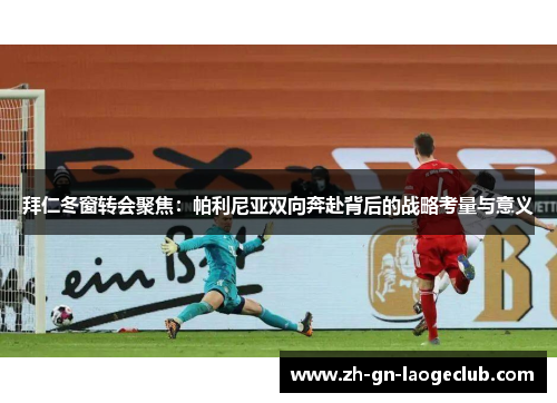 拜仁冬窗转会聚焦：帕利尼亚双向奔赴背后的战略考量与意义