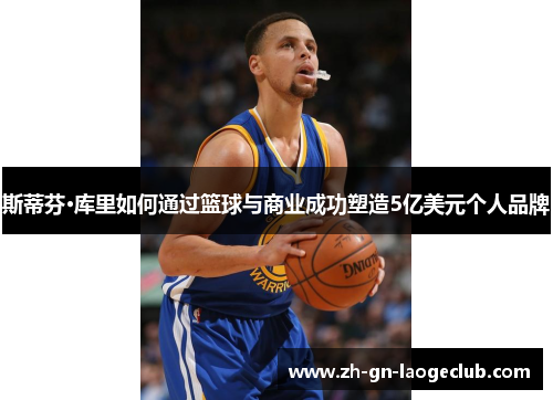 斯蒂芬·库里如何通过篮球与商业成功塑造5亿美元个人品牌 斯蒂芬·库里如何通过篮球与商业成功塑造5亿美元个人品牌