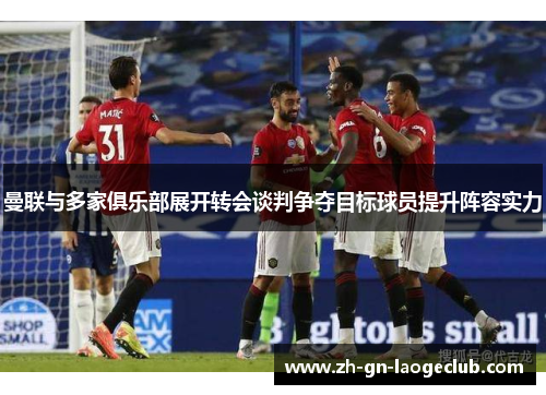 曼联与多家俱乐部展开转会谈判争夺目标球员提升阵容实力 曼联与多家俱乐部展开转会谈判争夺目标球员提升阵容实力