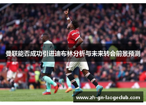 曼联能否成功引进迪布林分析与未来转会前景预测 曼联能否成功引进迪布林分析与未来转会前景预测