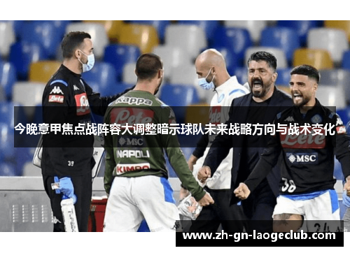 今晚意甲焦点战阵容大调整暗示球队未来战略方向与战术变化