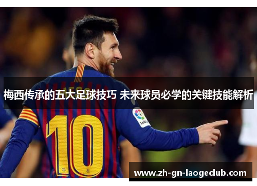 梅西传承的五大足球技巧 未来球员必学的关键技能解析