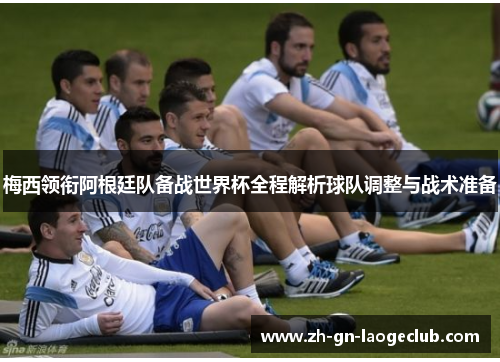 梅西领衔阿根廷队备战世界杯全程解析球队调整与战术准备 梅西领衔阿根廷队备战世界杯全程解析球队调整与战术准备