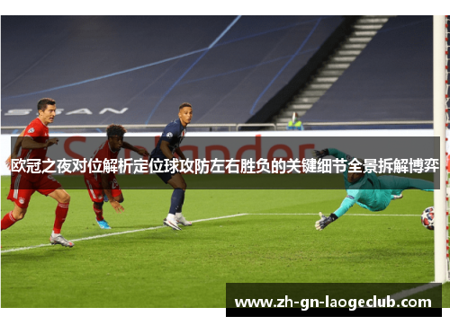 欧冠之夜对位解析定位球攻防左右胜负的关键细节全景拆解博弈 欧冠之夜对位解析定位球攻防左右胜负的关键细节全景拆解博弈