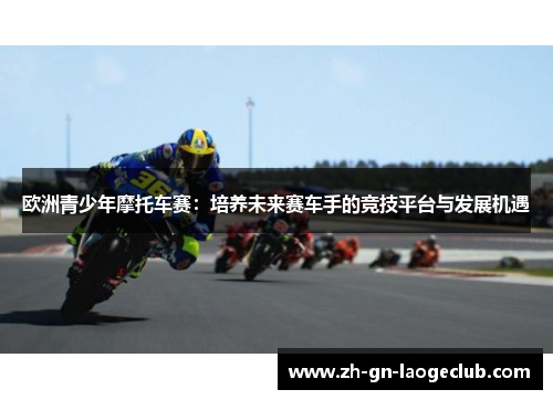 欧洲青少年摩托车赛:培养未来赛车手的竞技平台与发展机遇 欧洲青少年摩托车赛:培养未来赛车手的竞技平台与发展机遇