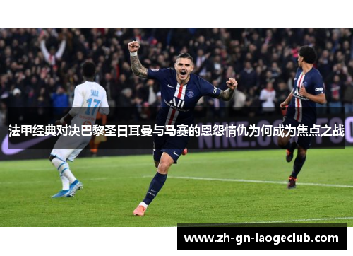 法甲经典对决巴黎圣日耳曼与马赛的恩怨情仇为何成为焦点之战