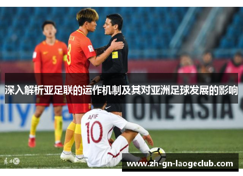 深入解析亚足联的运作机制及其对亚洲足球发展的影响