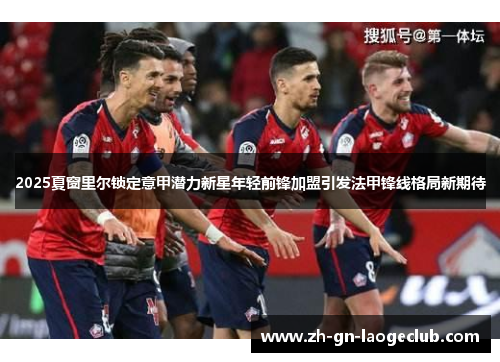 2025夏窗里尔锁定意甲潜力新星年轻前锋加盟引发法甲锋线格局新期待 2025夏窗里尔锁定意甲潜力新星年轻前锋加盟引发法甲锋线格局新期待