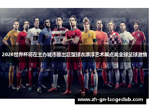 2026世界杯将在主办城市推出巨型球衣漂浮艺术展点亮全球足球激情