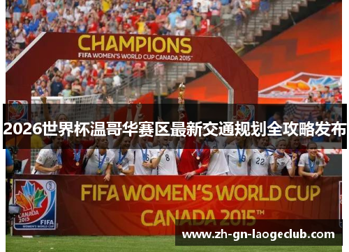 2026世界杯温哥华赛区最新交通规划全攻略发布 2026世界杯温哥华赛区最新交通规划全攻略发布