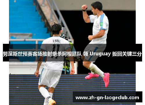 努涅斯世预赛客场推射绝杀阿根廷队 领 Uruguay 扳回关键三分