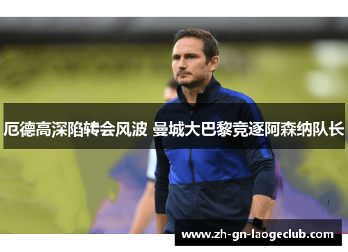 厄德高深陷转会风波 曼城大巴黎竞逐阿森纳队长