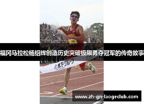 福冈马拉松杨绍辉创造历史突破极限勇夺冠军的传奇故事