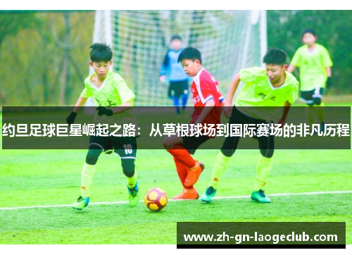 约旦足球巨星崛起之路：从草根球场到国际赛场的非凡历程