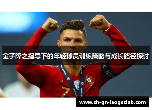 金子隆之指导下的年轻球员训练策略与成长路径探讨 金子隆之指导下的年轻球员训练策略与成长路径探讨