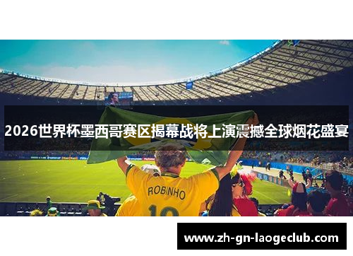 2026世界杯墨西哥赛区揭幕战将上演震撼全球烟花盛宴 2026世界杯墨西哥赛区揭幕战将上演震撼全球烟花盛宴